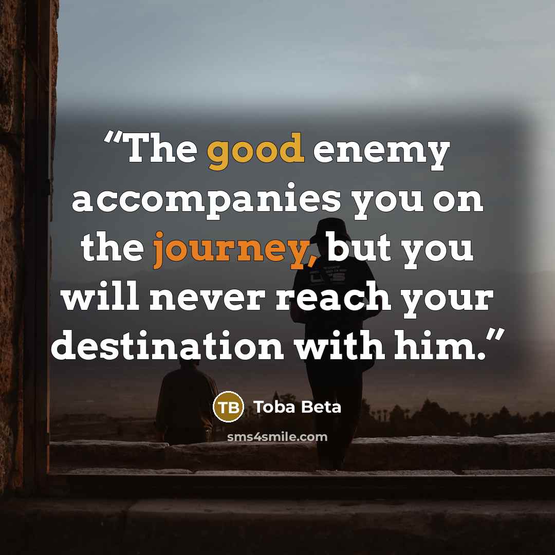 “The good enemy accompanies you on the journey, but you will never reach your destination with him.” quote by Toba Beta