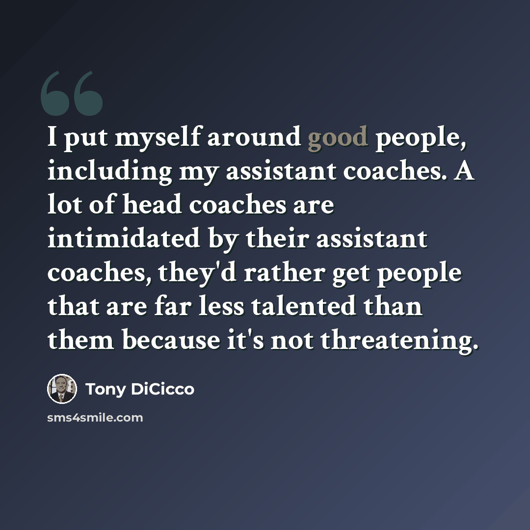 “I put myself around good people, including my assistant coaches. A lot of head coaches are intimidated by their assistant coaches, they'd rather get people that are far less talented than them because it's not threatening.” quote by Tony DiCicco