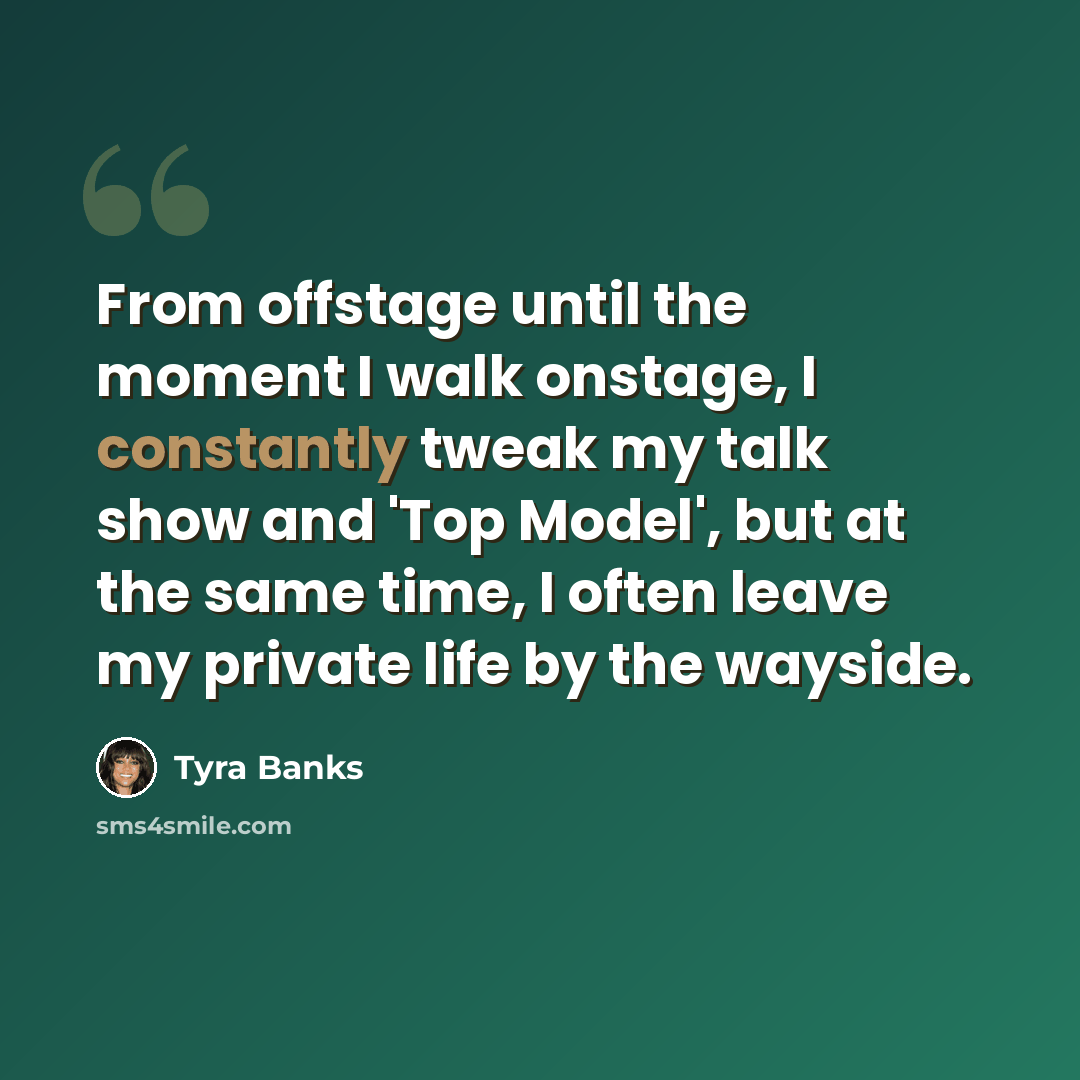 “From offstage until the moment I walk onstage, I constantly tweak my talk show and 'Top Model', but at the same time, I often leave my private life by the wayside.” quote by Tyra Banks
