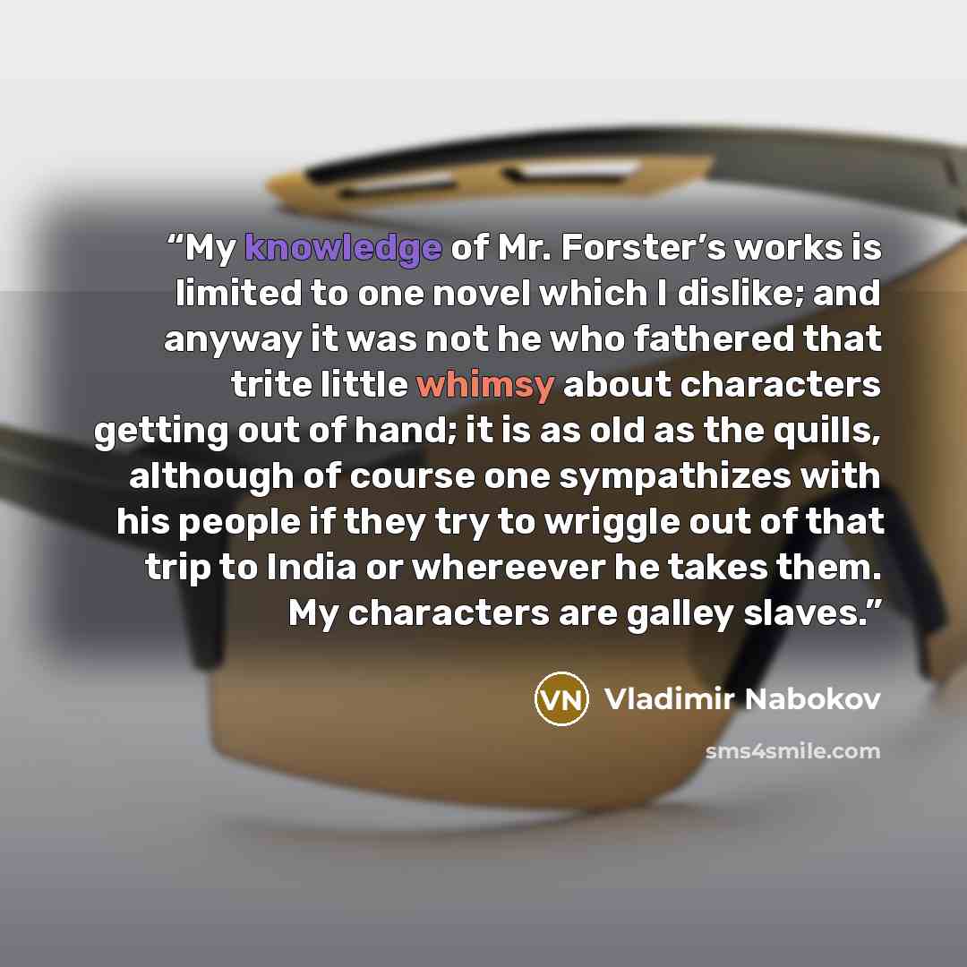 “My knowledge of Mr. Forster’s works is limited to one novel which I dislike; and anyway it was not he who fathered that trite little whimsy about characters getting out of hand; it is as old as the quills, although of course one sympathizes with his people if they try to wriggle out of that trip…” quote by Vladimir Nabokov