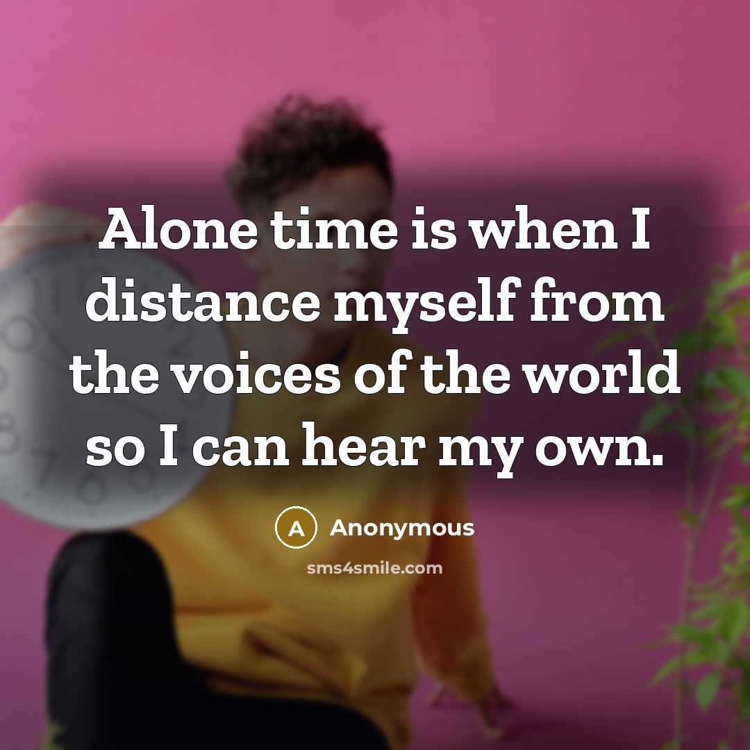 “Alone time is when I distance myself from the voices of the world so I can hear my own.” quote by Anonymous