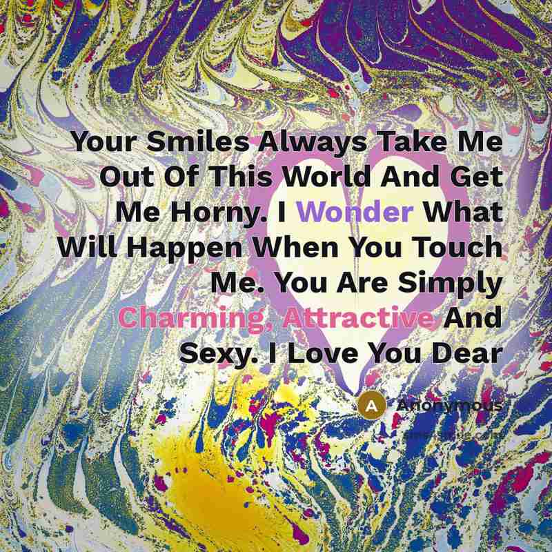 “Your Smiles Always Take Me Out Of This World And Get Me Horny. I Wonder What Will Happen When You Touch Me. You Are Simply Charming, Attractive And Sexy. I Love You Dear” quote by Anonymous