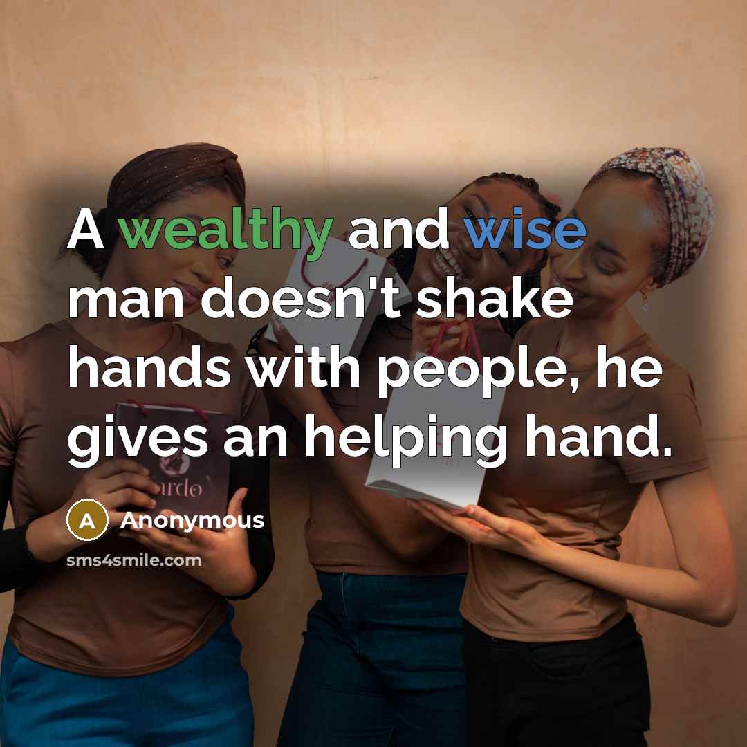 “A wealthy and wise man doesn't shake hands with people, he gives an helping hand.” quote by Anonymous