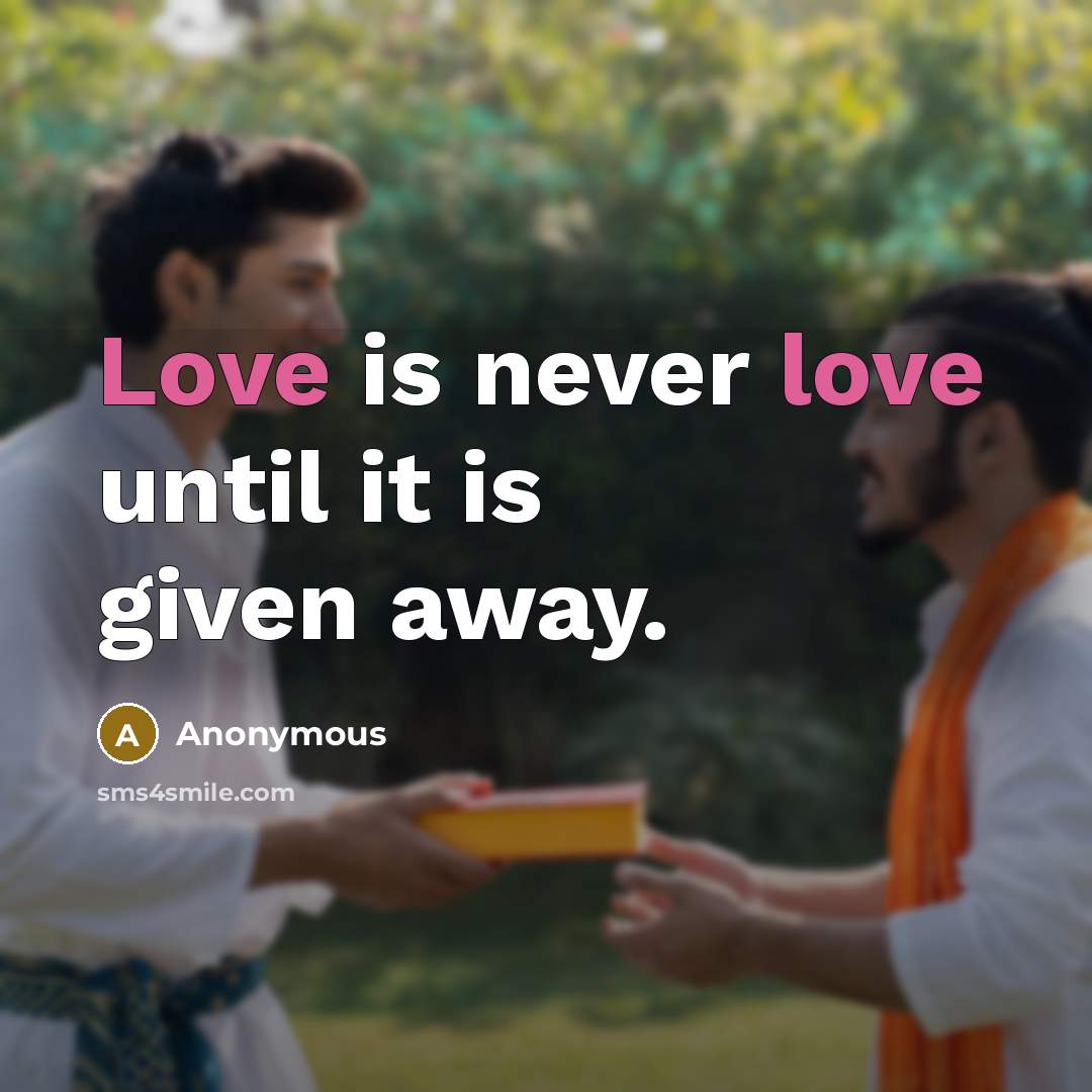 “Love is never love until it is given away.” quote by Anonymous