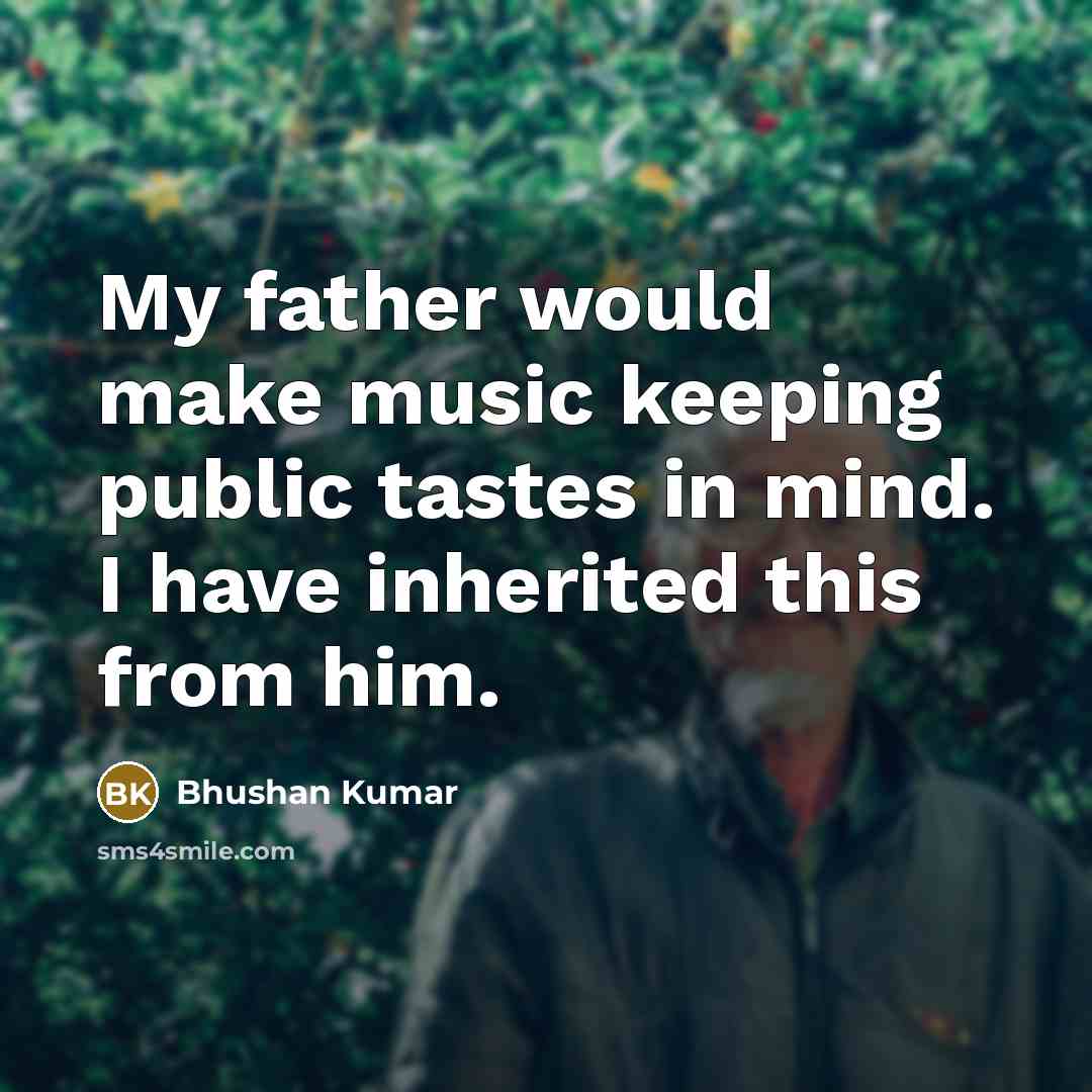 “My father would make music keeping public tastes in mind. I have inherited this from him.” quote by Bhushan Kumar