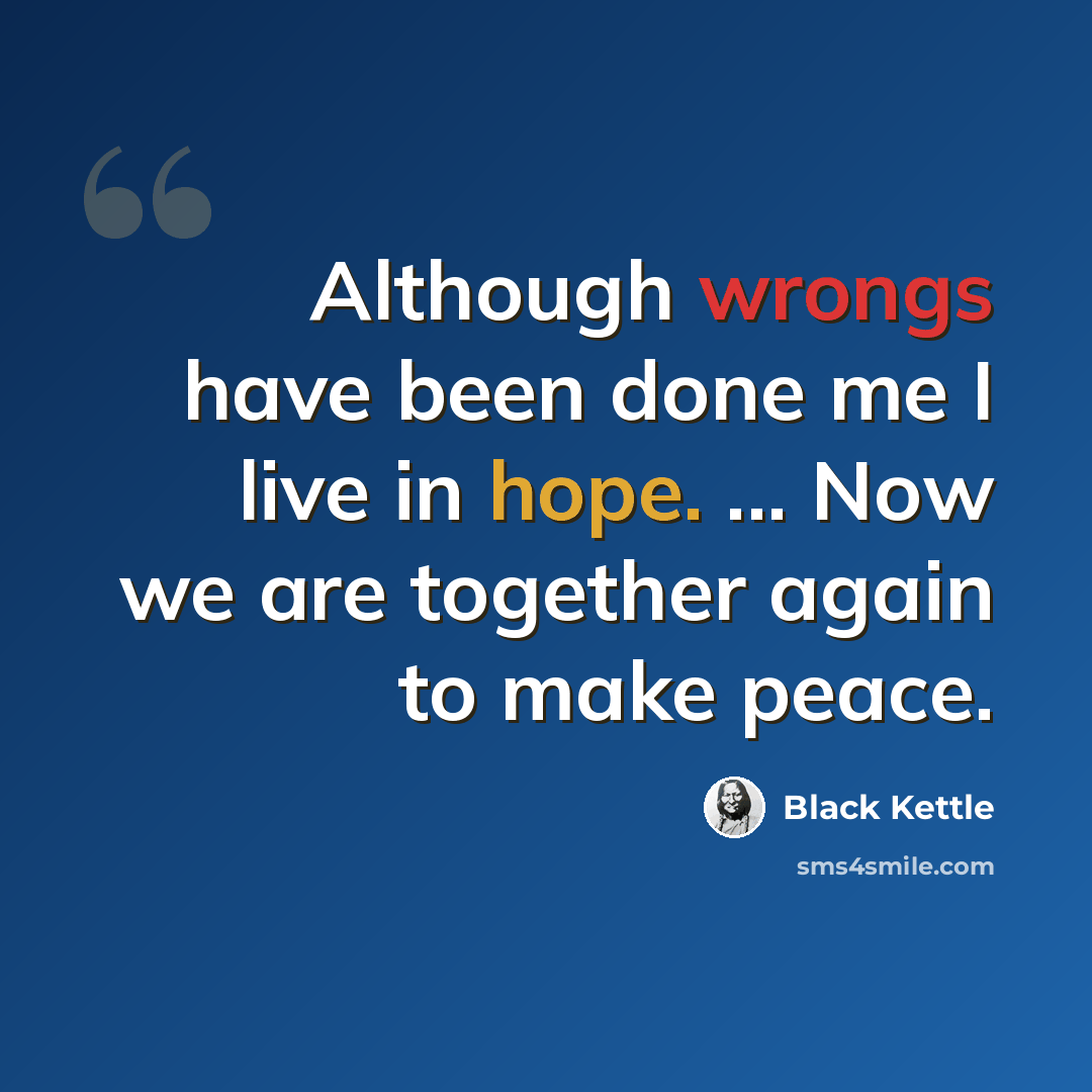 “Although wrongs have been done me I live in hope. ... Now we are together again to make peace.” quote by Black Kettle
