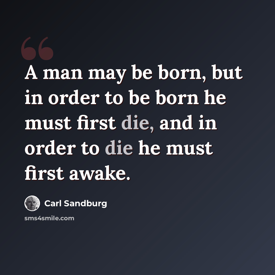 “A man may be born, but in order to be born he must first die, and in order to die he must first awake.” quote by Carl Sandburg