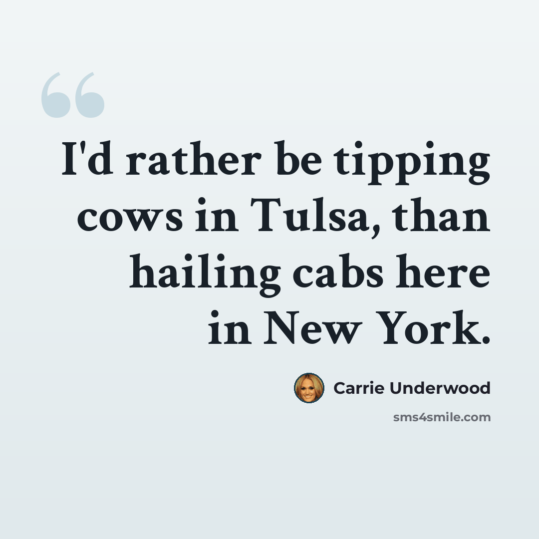 “I'd rather be tipping cows in Tulsa, than hailing cabs here in New York.” quote by Carrie Underwood
