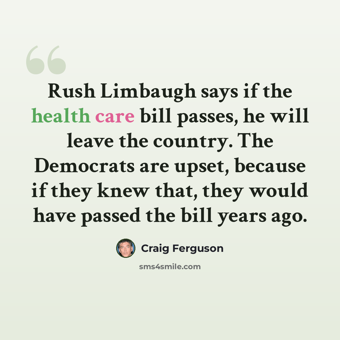 “Rush Limbaugh says if the health care bill passes, he will leave the country. The Democrats are upset, because if they knew that, they would have passed the bill years ago.” quote by Craig Ferguson