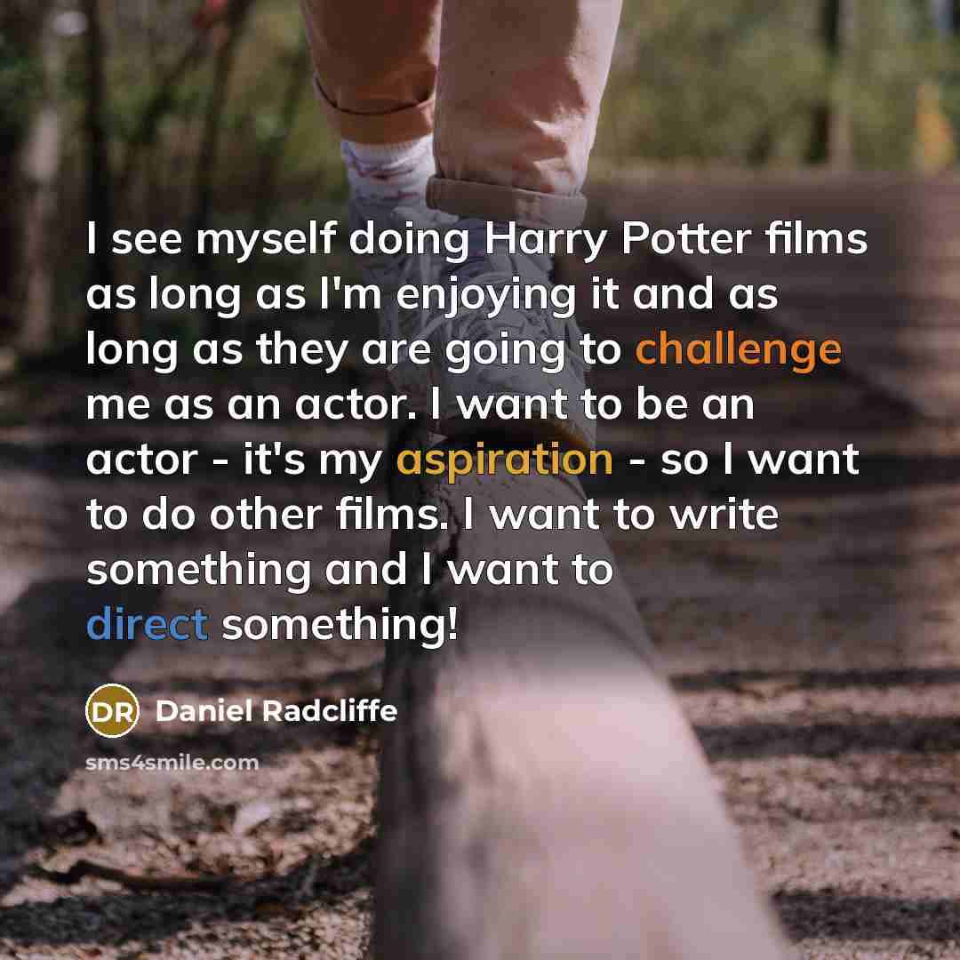 “I see myself doing Harry Potter films as long as I'm enjoying it and as long as they are going to challenge me as an actor. I want to be an actor - it's my aspiration - so I want to do other films. I want to write something and I want to direct something!” quote by Daniel Radcliffe