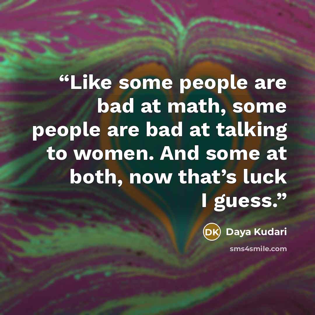 “Like some people are bad at math, some people are bad at talking to women. And some at both, now that’s luck I guess.” quote by Daya Kudari