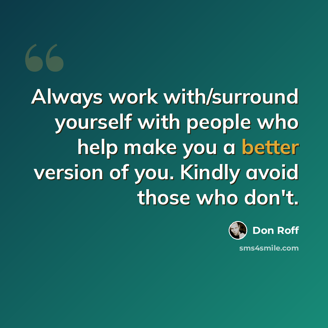 “Always work with/surround yourself with people who help make you a better version of you. Kindly avoid those who don't.” quote by Don Roff