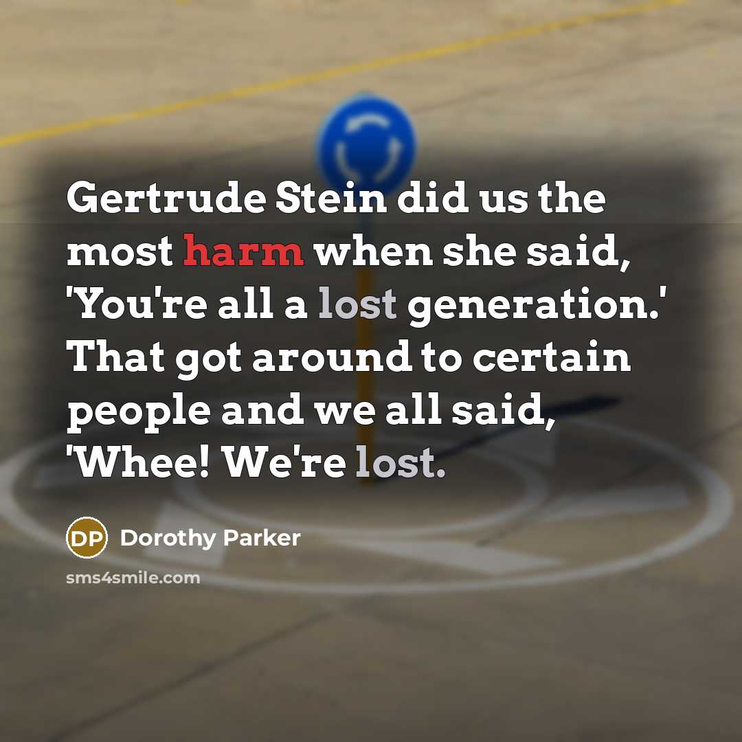 “Gertrude Stein did us the most harm when she said, 'You're all a lost generation.' That got around to certain people and we all said, 'Whee! We're lost.” quote by Dorothy Parker