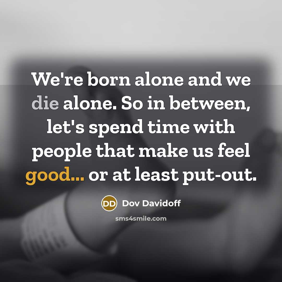 “We're born alone and we die alone. So in between, let's spend time with people that make us feel good... or at least put-out.” quote by Dov Davidoff