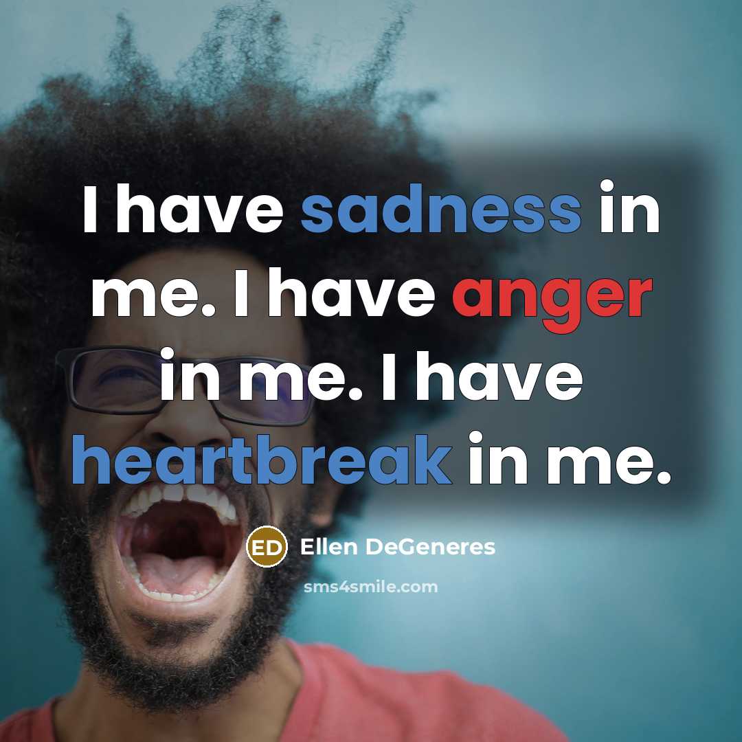 “I have sadness in me. I have anger in me. I have heartbreak in me.” quote by Ellen DeGeneres
