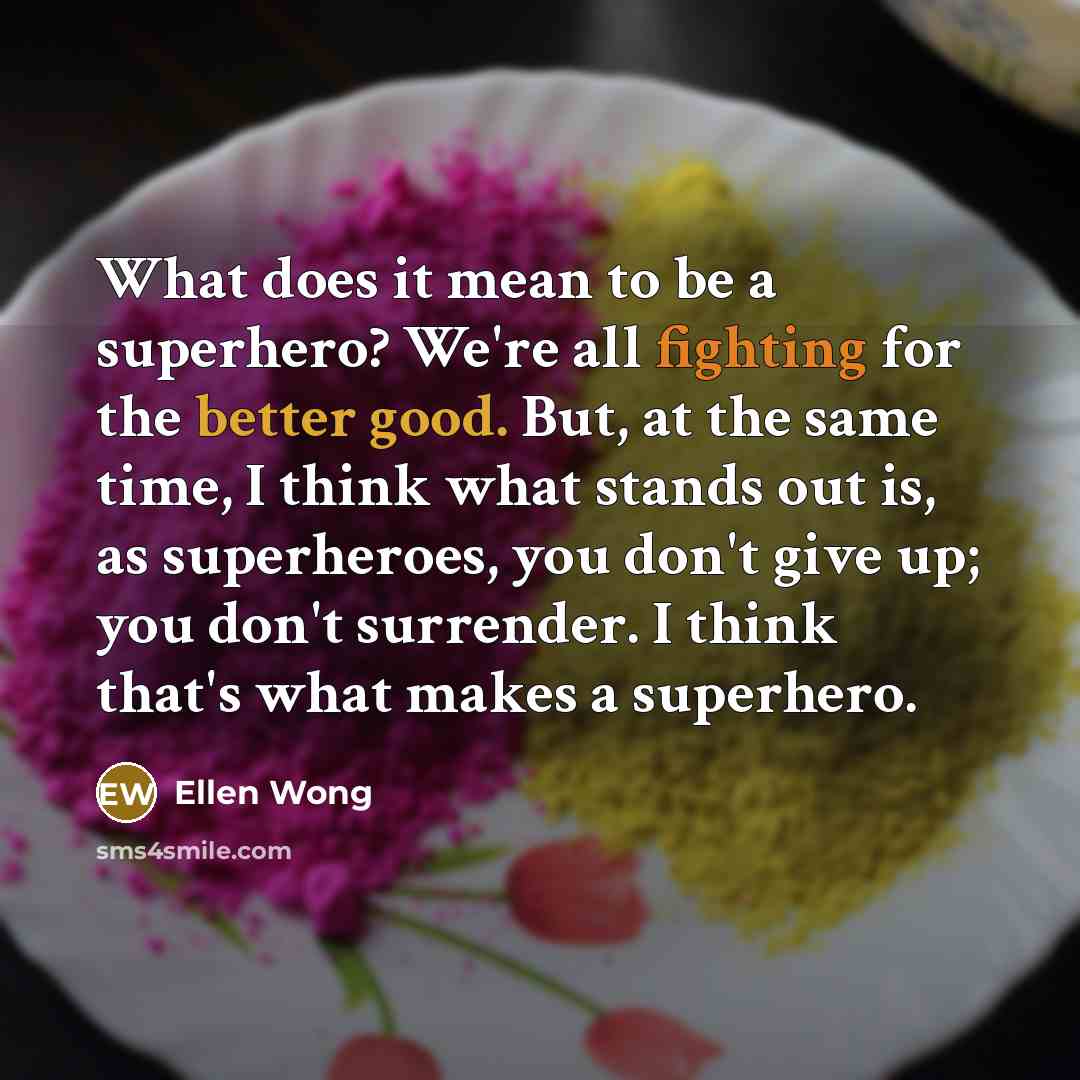“What does it mean to be a superhero? We're all fighting for the better good. But, at the same time, I think what stands out is, as superheroes, you don't give up; you don't surrender. I think that's what makes a superhero.” quote by Ellen Wong