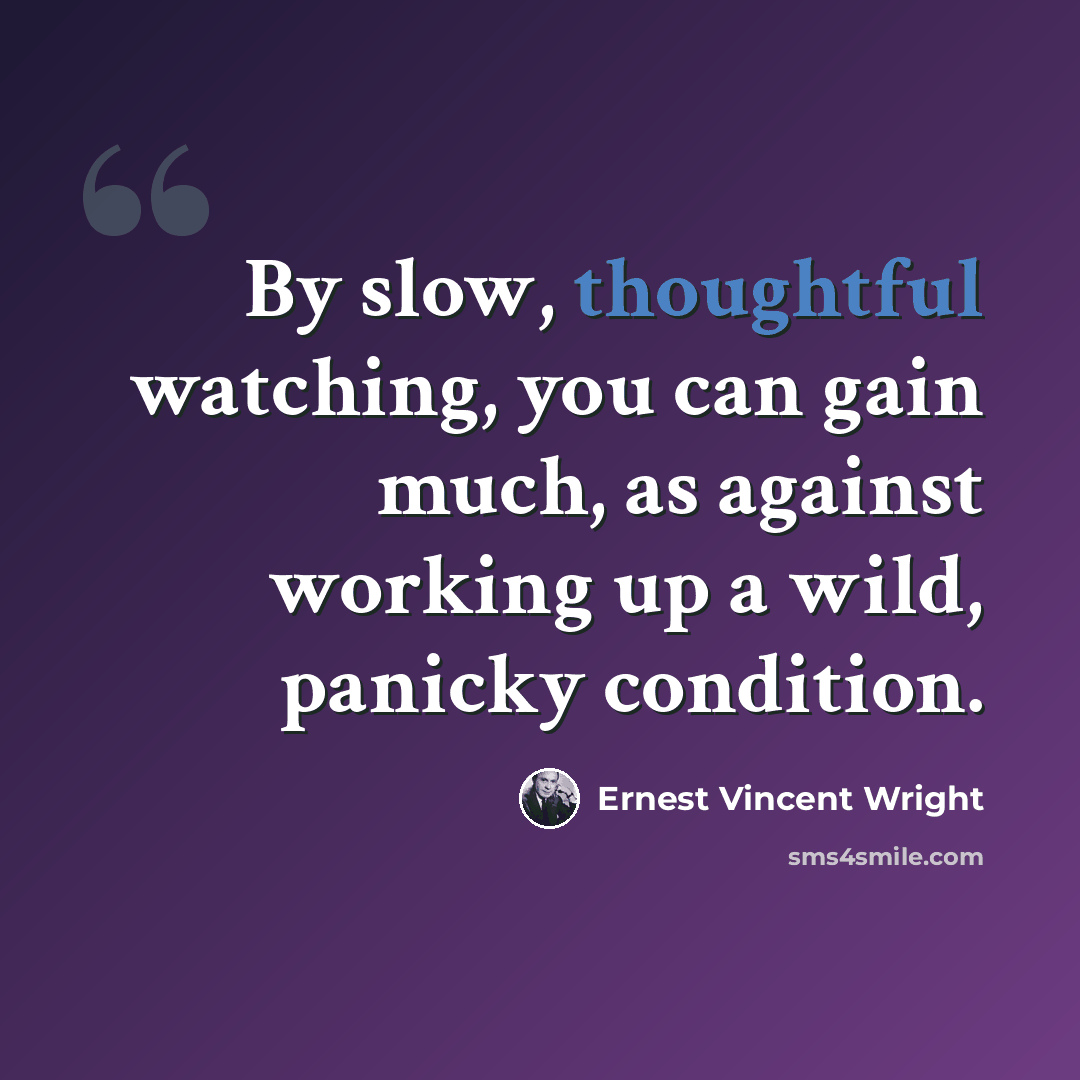 “By slow, thoughtful watching, you can gain much, as against working up a wild, panicky condition.” quote by Ernest Vincent Wright