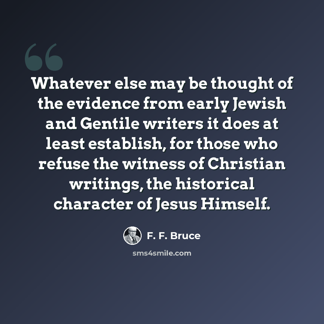 “Whatever else may be thought of the evidence from early Jewish and Gentile writers it does at least establish, for those who refuse the witness of Christian writings, the historical character of Jesus Himself.” quote by F. F. Bruce