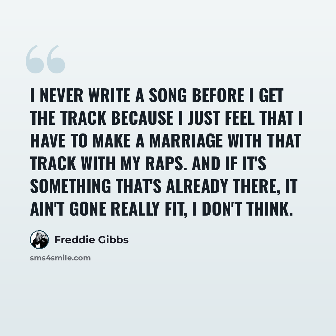 “I never write a song before I get the track because I just feel that I have to make a marriage with that track with my raps. And if it's something that's already there, it ain't gone really fit, I don't think.” quote by Freddie Gibbs