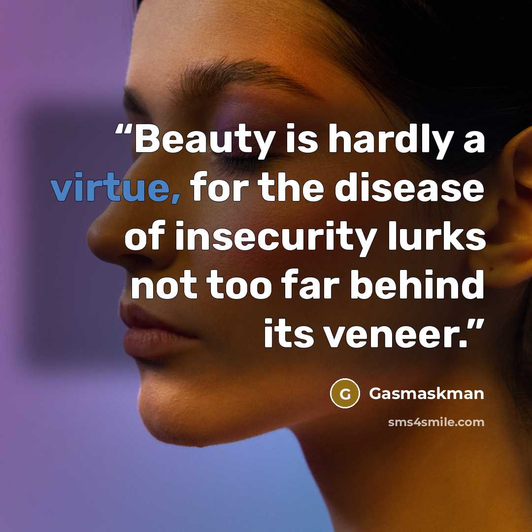 “Beauty is hardly a virtue, for the disease of insecurity lurks not too far behind its veneer.” quote by Gasmaskman