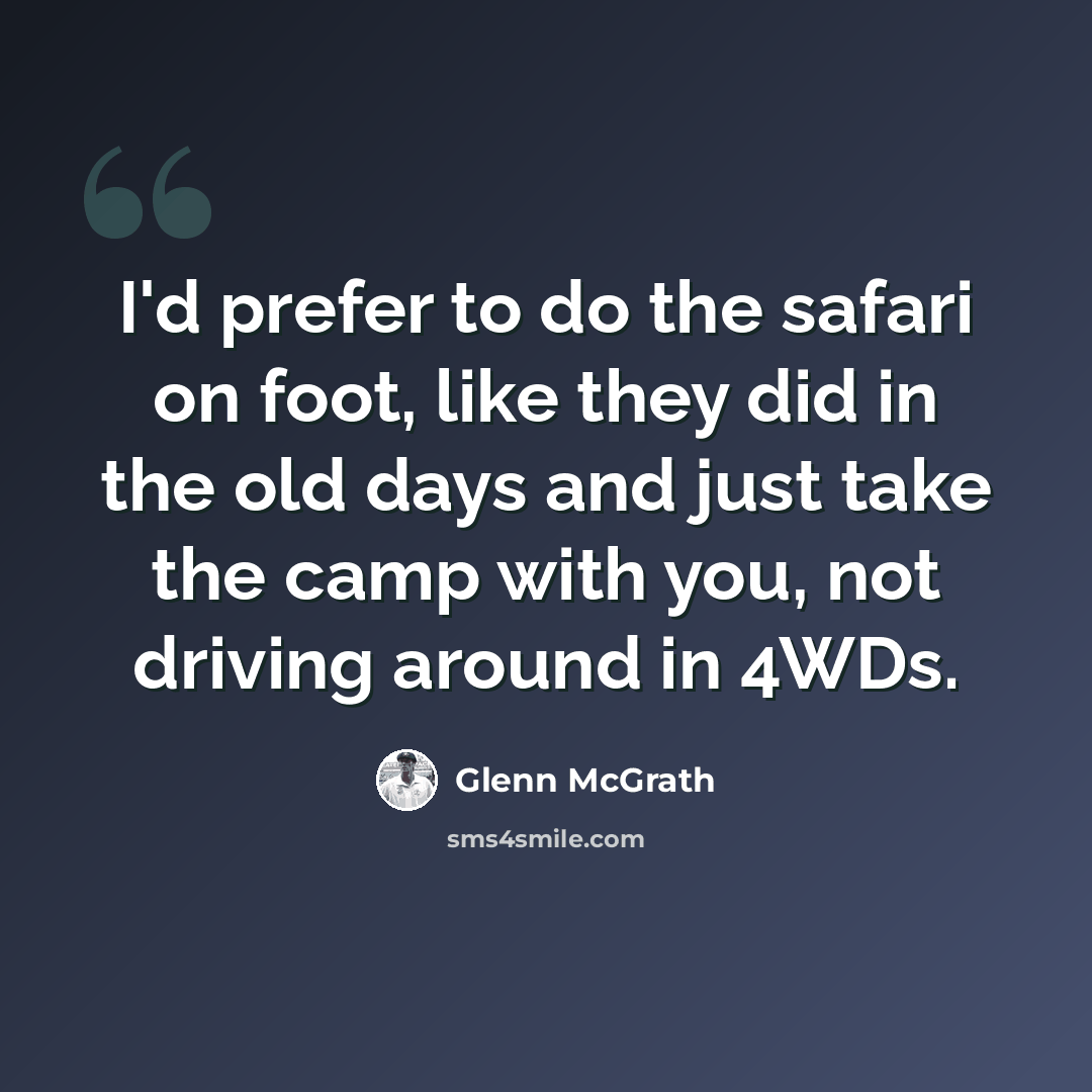 “I'd prefer to do the safari on foot, like they did in the old days and just take the camp with you, not driving around in 4WDs.” quote by Glenn McGrath