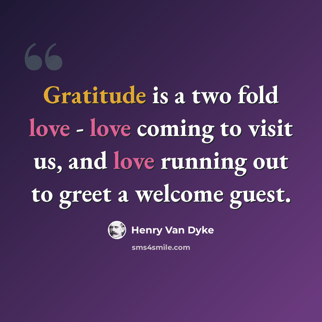 “Gratitude is a two fold love - love coming to visit us, and love running out to greet a welcome guest.” quote by Henry Van Dyke