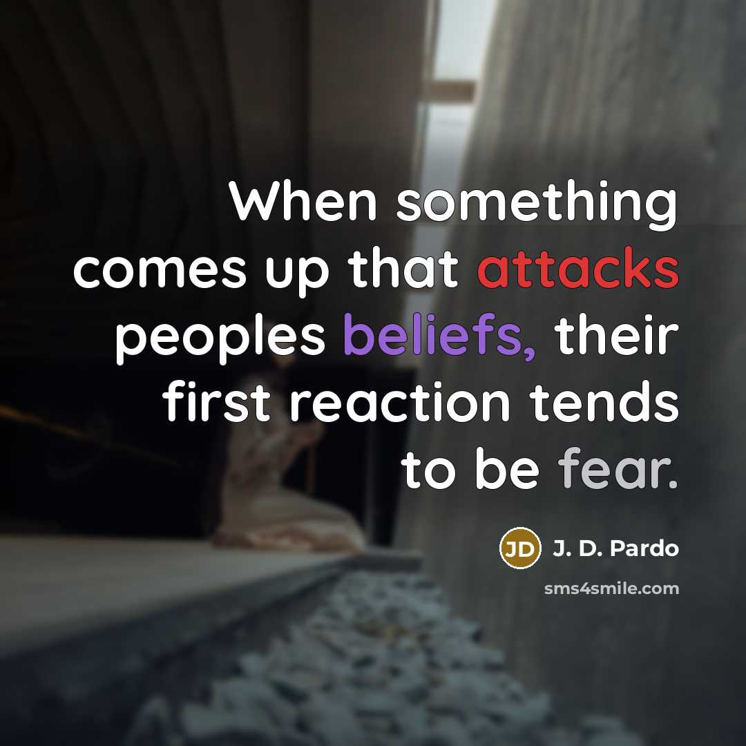 “When something comes up that attacks peoples beliefs, their first reaction tends to be fear.” quote by J. D. Pardo