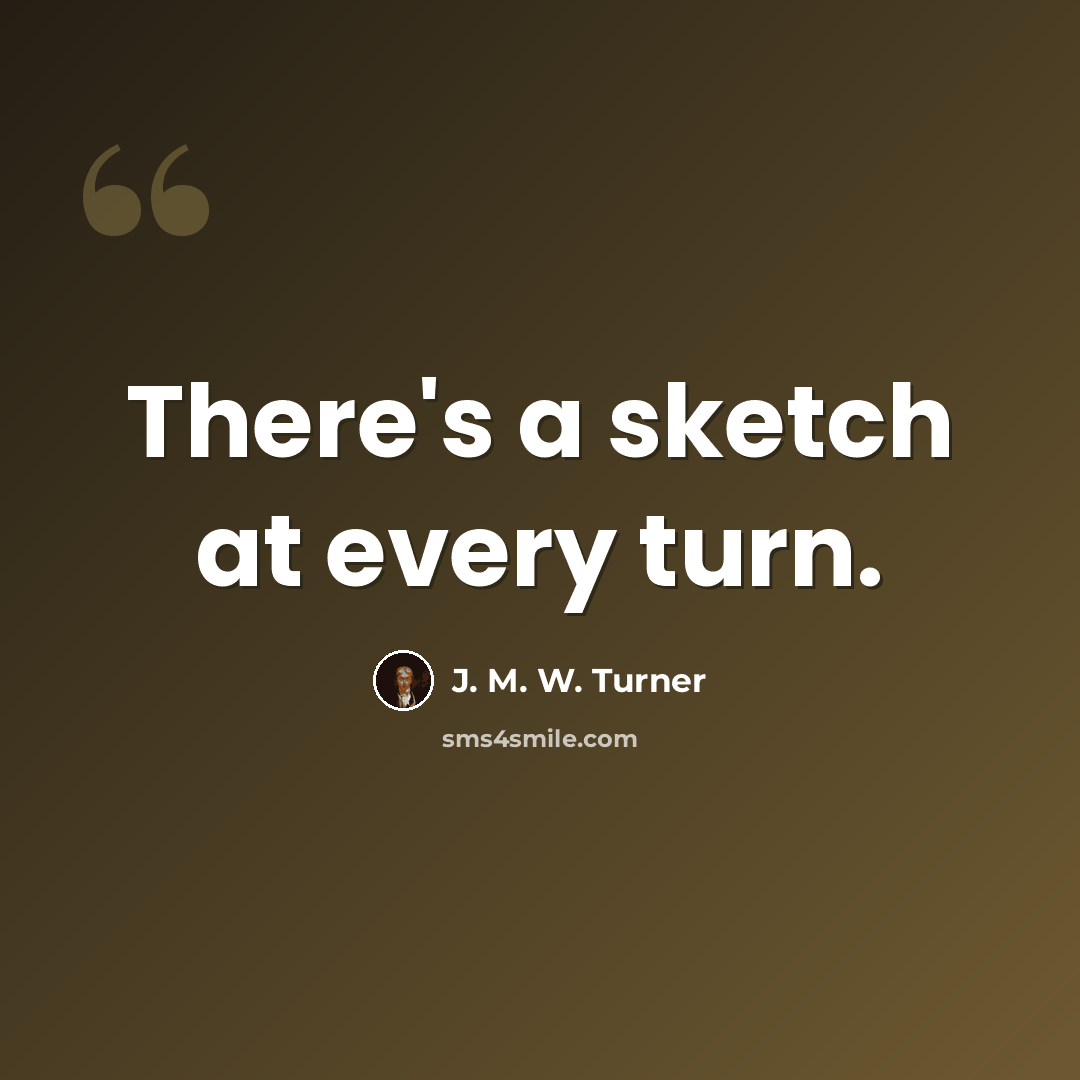 “There's a sketch at every turn.” quote by J. M. W. Turner