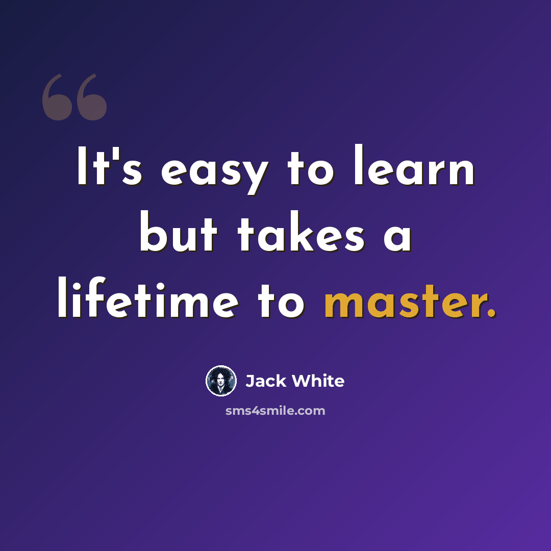 “It's easy to learn but takes a lifetime to master.” quote by Jack White