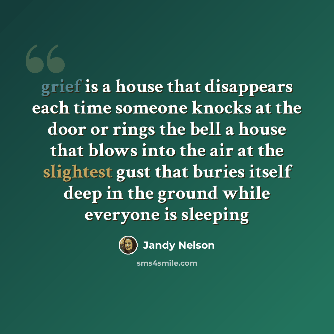“grief is a house that disappears each time someone knocks at the door or rings the bell a house that blows into the air at the slightest gust that buries itself deep in the ground while everyone is sleeping” quote by Jandy Nelson