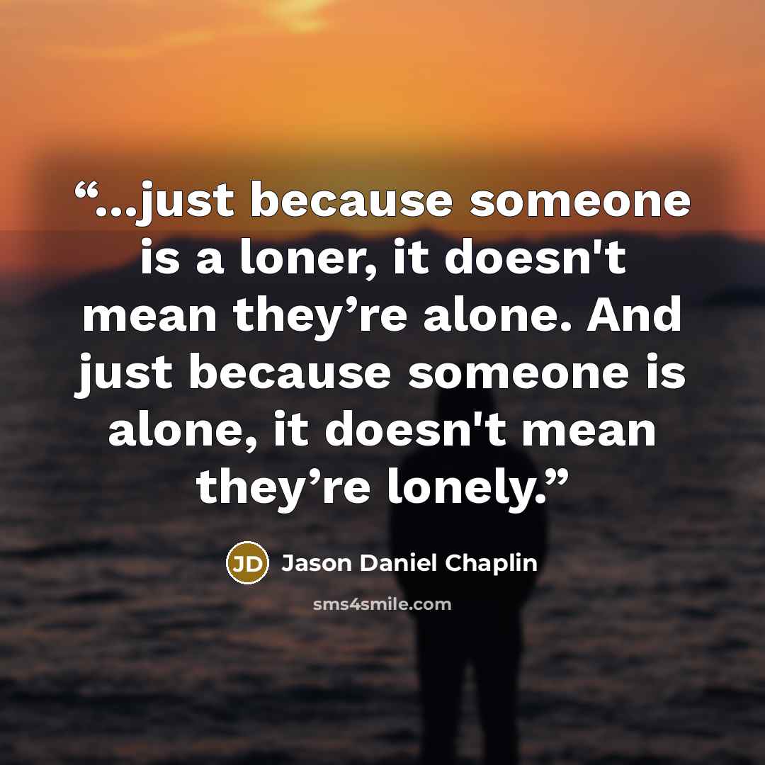 “...just because someone is a loner, it doesn't mean they’re alone. And just because someone is alone, it doesn't mean they’re lonely.” quote by Jason Daniel Chaplin