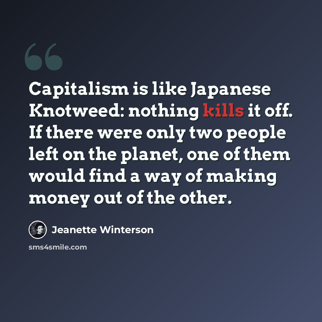 “Capitalism is like Japanese Knotweed: nothing kills it off. If there were only two people left on the planet, one of them would find a way of making money out of the other.” quote by Jeanette Winterson