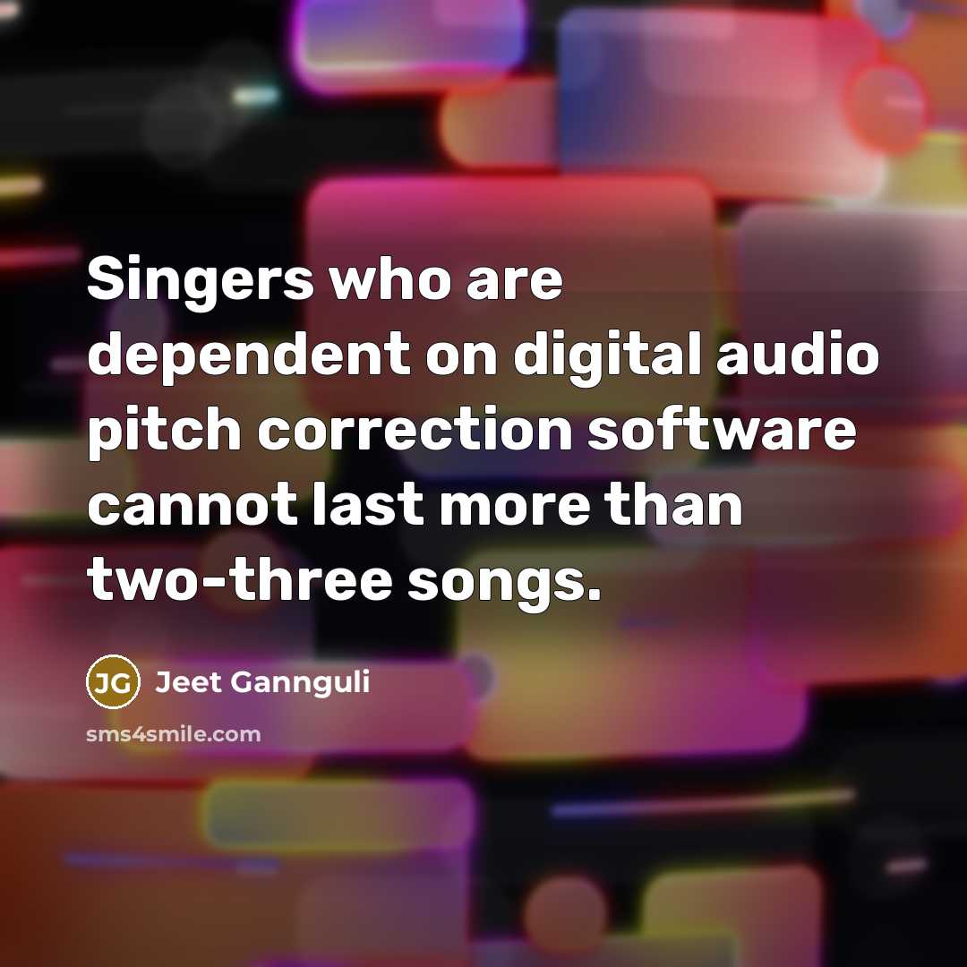 “Singers who are dependent on digital audio pitch correction software cannot last more than two-three songs.” quote by Jeet Gannguli