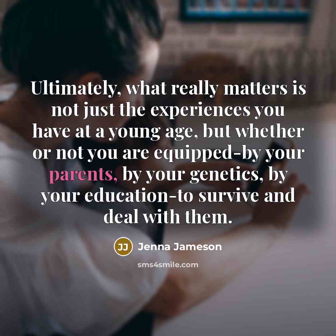 “Ultimately, what really matters is not just the experiences you have at a young age, but whether or not you are equipped-by your parents, by your genetics, by your education-to survive and deal with them.” quote by Jenna Jameson