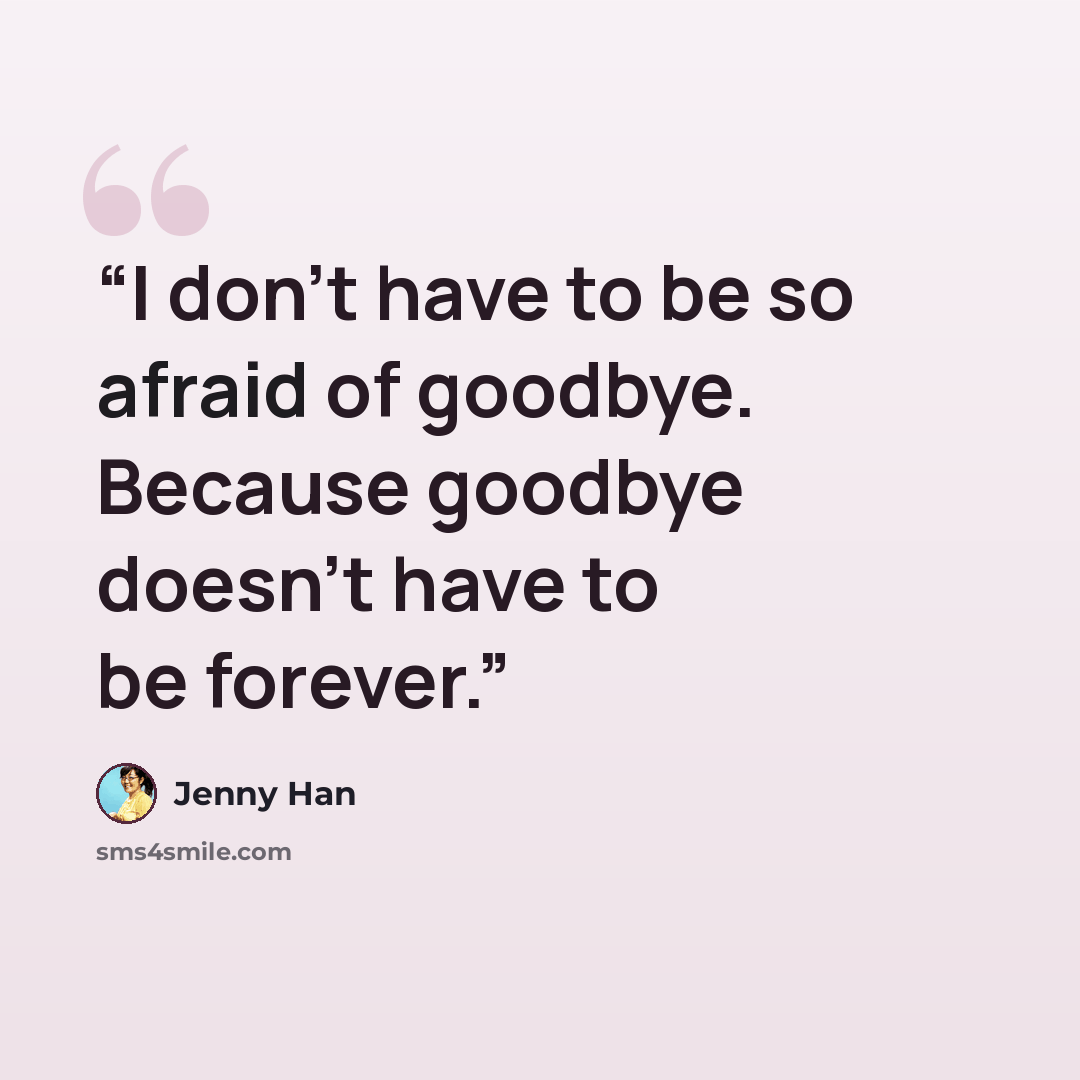 “I don't have to be so afraid of goodbye. Because goodbye doesn't have to be forever.” quote by Jenny Han