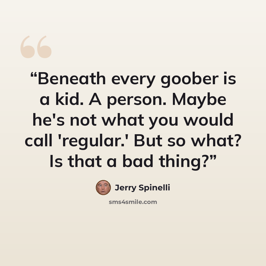 “Beneath every goober is a kid. A person. Maybe he's not what you would call 'regular.' But so what? Is that a bad thing?” quote by Jerry Spinelli