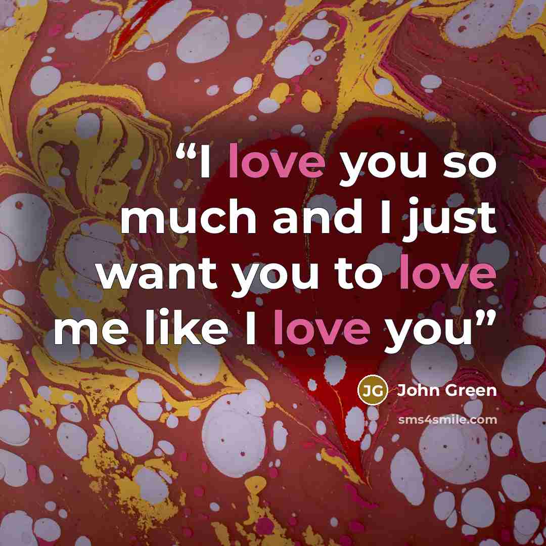 “I love you so much and I just want you to love me like I love you” quote by John Green