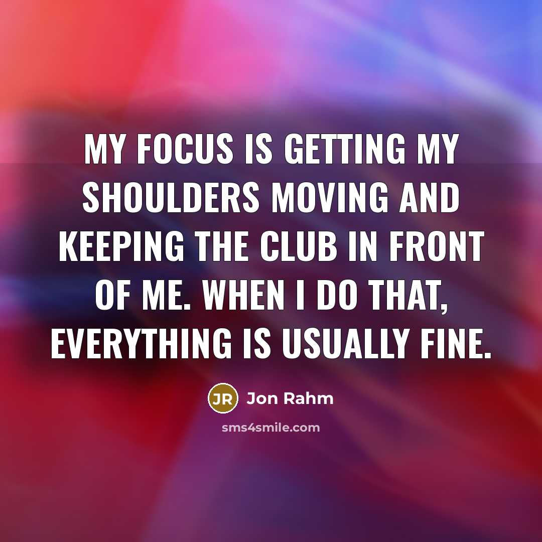 “My focus is getting my shoulders moving and keeping the club in front of me. When I do that, everything is usually fine.” quote by Jon Rahm