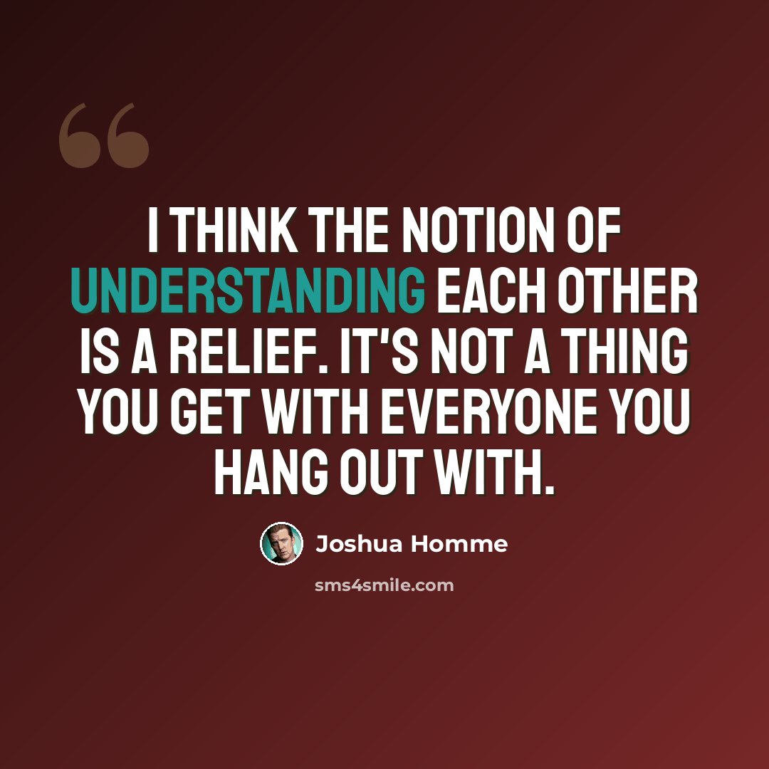“I think the notion of understanding each other is a relief. It's not a thing you get with everyone you hang out with.” quote by Joshua Homme