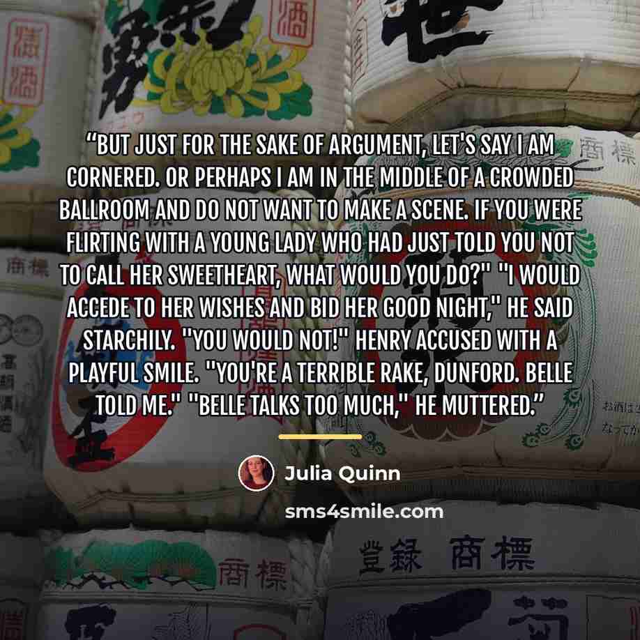 “But just for the sake of argument, let's say I am cornered. Or perhaps I am in the middle of a crowded ballroom and do not want to make a scene. If you were flirting with a young lady who had just told you not to call her sweetheart, what would you do?" "I would accede to her wishes and bid her…” quote by Julia Quinn