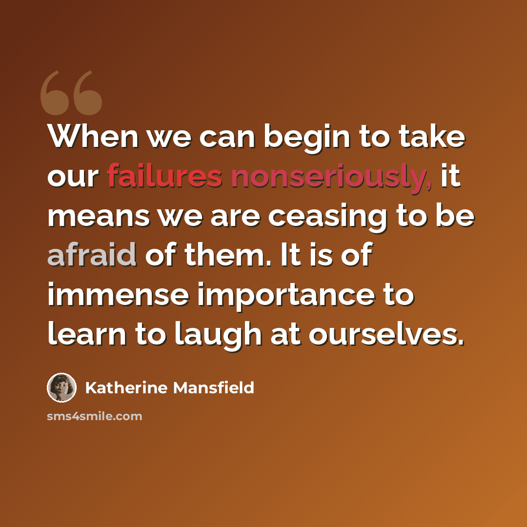 “When we can begin to take our failures nonseriously, it means we are ceasing to be afraid of them. It is of immense importance to learn to laugh at ourselves.” quote by Katherine Mansfield