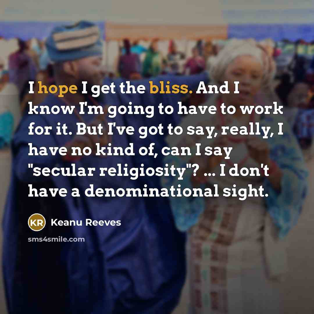 “I hope I get the bliss. And I know I'm going to have to work for it. But I've got to say, really, I have no kind of, can I say "secular religiosity"? ... I don't have a denominational sight.” quote by Keanu Reeves