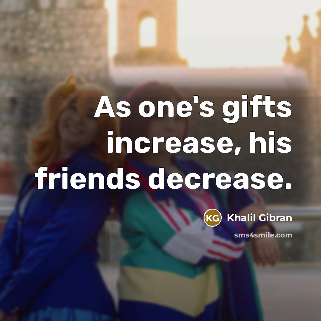 “As one's gifts increase, his friends decrease.” quote by Khalil Gibran