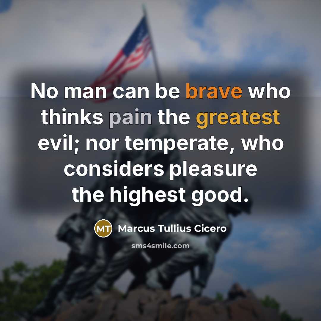 “No man can be brave who thinks pain the greatest evil; nor temperate, who considers pleasure the highest good.” quote by Marcus Tullius Cicero