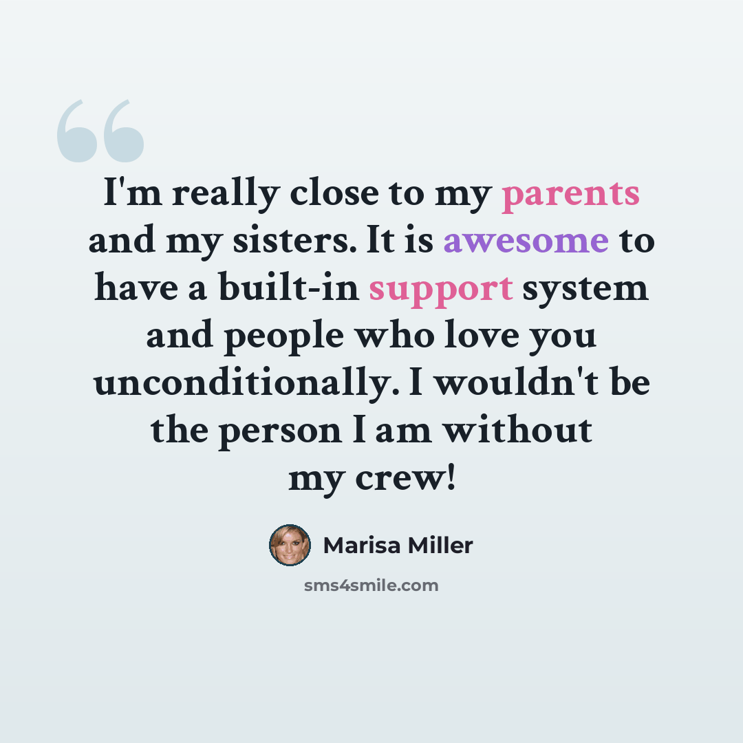 “I'm really close to my parents and my sisters. It is awesome to have a built-in support system and people who love you unconditionally. I wouldn't be the person I am without my crew!” quote by Marisa Miller