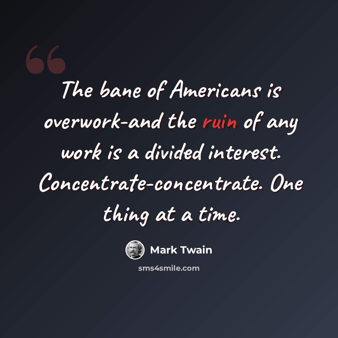 “The bane of Americans is overwork-and the ruin of any work is a divided interest. Concentrate-concentrate. One thing at a time.” quote by Mark Twain