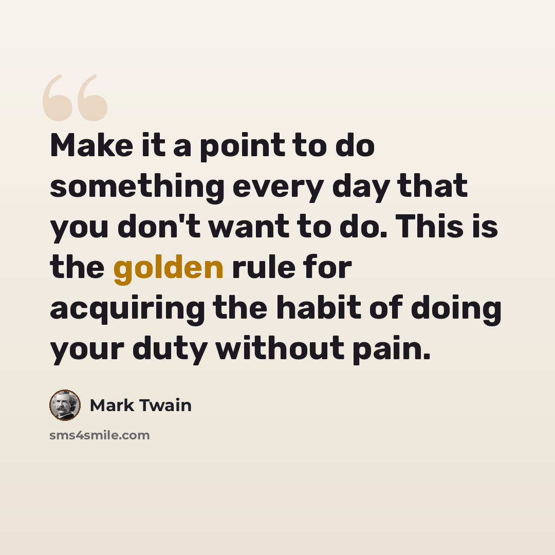 “Make it a point to do something every day that you don't want to do. This is the golden rule for acquiring the habit of doing your duty without pain.” quote by Mark Twain