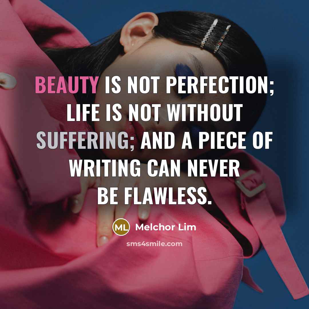 “Beauty is not perfection; life is not without suffering; and a piece of writing can never be flawless.” quote by Melchor Lim