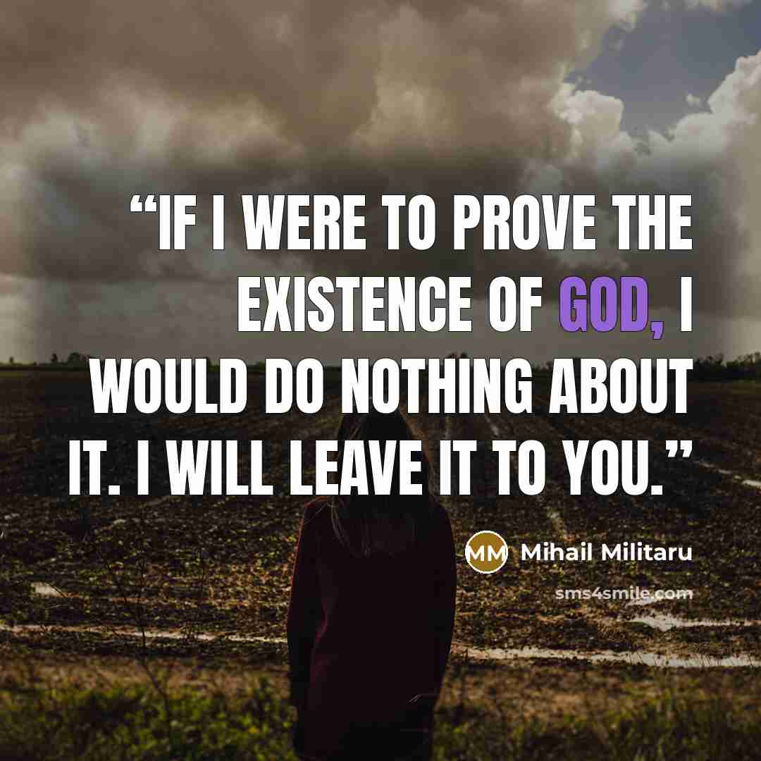 “If I were to prove the existence of God, I would do nothing about it. I will leave it to you.” quote by Mihail Militaru