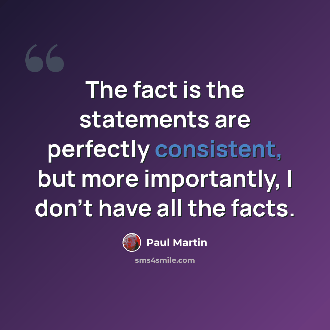 “The fact is the statements are perfectly consistent, but more importantly, I don't have all the facts.” quote by Paul Martin